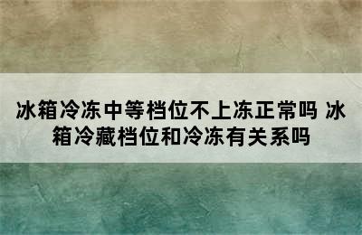 冰箱冷冻中等档位不上冻正常吗 冰箱冷藏档位和冷冻有关系吗